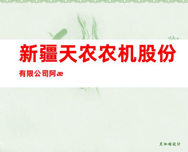 新疆天农农机股份有限公司阿拉尔市分公司
